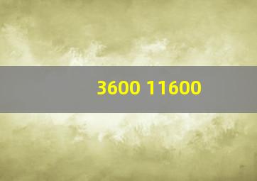 3600 11600